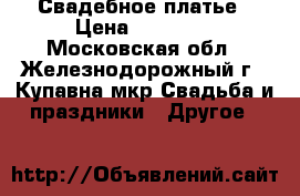 Свадебное платье › Цена ­ 20 000 - Московская обл., Железнодорожный г., Купавна мкр Свадьба и праздники » Другое   